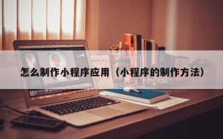武义县怎么制作小程序应用（小程序的制作方法）