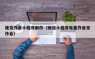 武义县提交作业小程序制作（微信小程序布置作业交作业）