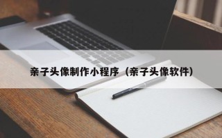 武义县亲子头像制作小程序（亲子头像软件）