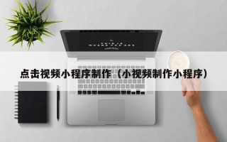 武义县点击视频小程序制作（小视频制作小程序）