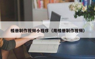 武义县相册制作视频小程序（用相册制作视频）
