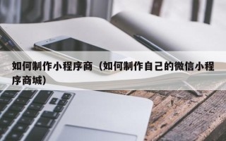 武义县如何制作小程序商（如何制作自己的微信小程序商城）